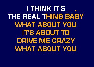 I THINK ITS ..
THE REAL THING BABY
WHAT ABOUT YOU
IT'S ABOUT TO
DRIVE ME CRAZY
WHAT ABOUT YOU