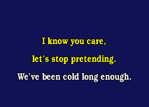 I know you care.

let's stop pretending.

We've been cold long enough.