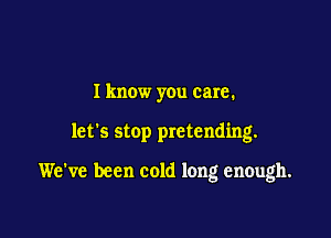 I know you care.

let's stop pretending.

We've been cold long enough.