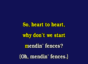 So. heart to heart.

why don't we start

mendin' fences?

(0h. mendin' fences.)