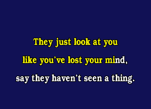 They just look at you
like you've lost your mind.

say they haven't seen a thing.