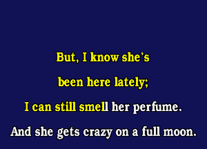 But. I know she's
been here lately
I can still smell her perfume.

And she gets crazy on a full moon.