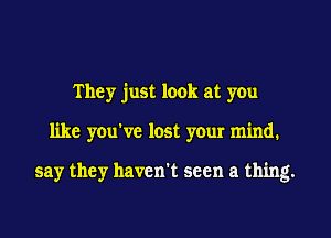 They just look at you
like you've lost your mind.

say they haven't seen a thing.