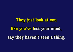 They just look at you
like you've lost your mind.

say they haven't seen a thing.