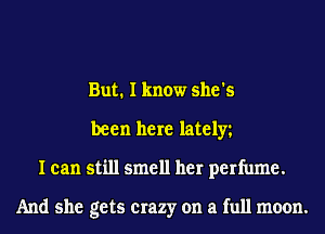 But. I know she's
been here lately
I can still smell her perfume.

And she gets crazy on a full moon.