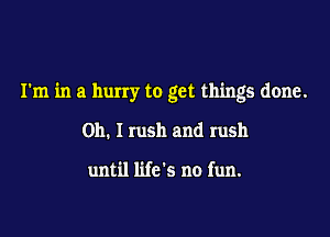 I'm in a hurry to get things done.

Oh. I rush and rush

until life's no fun.