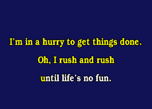 I'm in a hurry to get things done.

Oh. I rush and rush

until life's no fun.