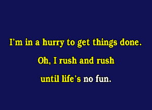 I'm in a hurry to get things done.

Oh. I rush and rush

until life's no fun.