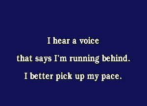 I hear a voice

that says rm running behind.

I better pick up my pace.