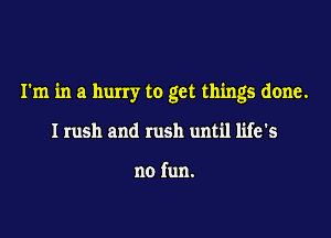 I'm in a hurry to get things done.

I rush and rush until life's

no fun.