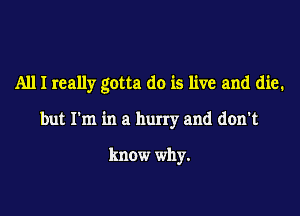 All I really gotta do is live and die.

but I'm in a hurry and don't

know why.