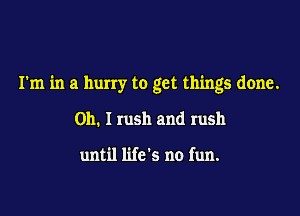 I'm in a hurry to get things done.

Oh. I rush and rush

until life's no fun.