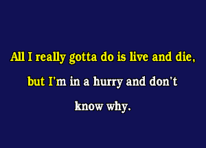 All I really gotta do is live and die.

but I'm in a hurry and don't

know why.