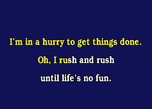 I'm in a hurry to get things done.

Oh. I rush and rush

until life's no fun.