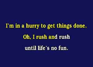 I'm in a hurry to get things done.

Oh. I rush and rush

until life's no fun.