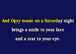 And Opry music on a Saturday night
brings a smile to your face

and a tear to your eye.