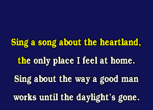 Sing a song about the heartland.
the only place I feel at home.
Sing about the way a good man

works until the daylight's gone.