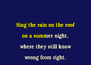 Sing the rain on the roof

on a summer night.
where they still know

wrong from right.