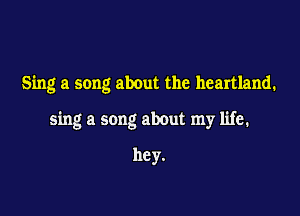 Sing a song about the heartland.

sing a song about my life.

he y.