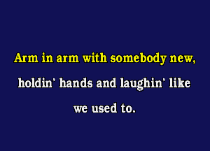 Ann in arm with somebody new.
holdin' hands and laughin' like

we used to.