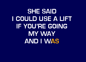 SHE SAID
I COULD USE A LIFT
IF YOURE GOING

MY WAY
AND I WAS