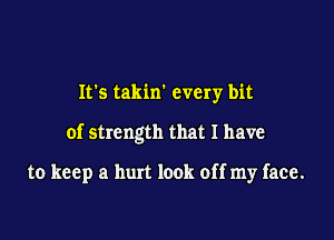 It's takin' every bit

of strength that I have

to keep a hurt look off my face.