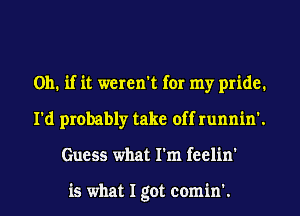 Oh. if it weren't for my pride.
I'd probably take off runnin'.
Guess what I'm feelin'

is what I got comin'.