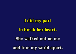 I did my part
to break her heart.

She walked out on me

and tore my world apart.