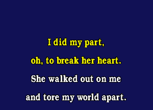 I did my part.
oh. to break her heart.

She walked out on me

and tore my world apart.