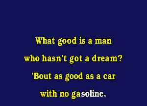 What good is a man
who hasn't got a dream?

'Bout as good as a car

with no gasoline.