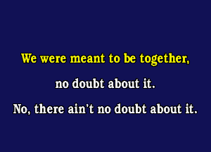 We were meant to be together.

no doubt about it.

No. there ain't no doubt about it.