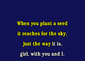 When you plant a seed

it reaches for the sky.

just the way it is.

girl. with you and I.