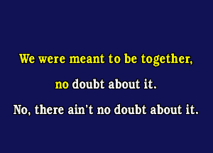 We were meant to be together.
no doubt about it.

No. there ain't no doubt about it.