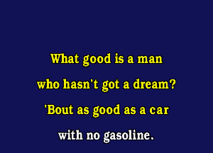 What good is a man
who hasn't got a dream?

'Bout as good as a car

with no gasoline.