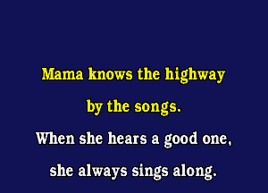 Mama knows the highway
by the songs.
When she hears a good one.

she always sings along.