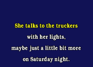 She talks to the truckers
with her lightes1
maybe just a little bit more

on Saturday night.