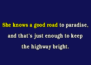 She knows a good road to paradise.
and that's just enough to keep
the highway bright.