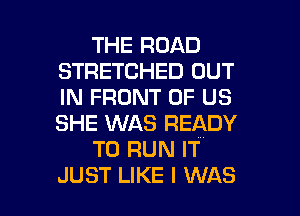 THE ROAD
STRETCHED OUT
IN FRONT OF US
SHE WAS READY

TO RUN IT

JUST LIKE I WAS l