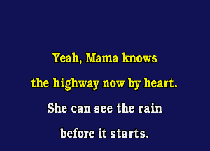 Yeah. Mama knows

the highway now by heart.

She can see the rain

before it starts.