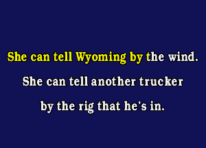 She can tell Wyoming by the wind.
She can tell another trucker

by the rig that he's in.