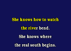 She knows how to watch
the river bend.

She knows where

the real scuth begins.