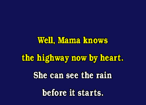 Well. Mama knows

the highway now by heart.

She can see the rain

before it starts.