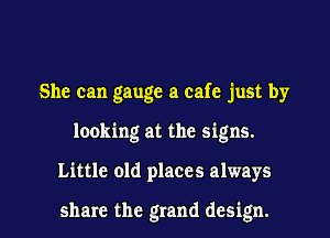 She can gauge a cafe just by
looking at the signs.

Little old places always

share the grand design. I