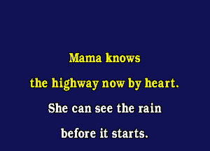 Mama knows

the highway now by heart.

She can see the rain

before it starts.
