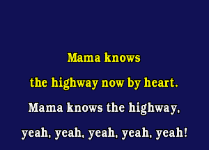 Mama knows
the highway now by heart.
Mama knows the highway.

yeah. yeah. yeah. yeah. yeah!