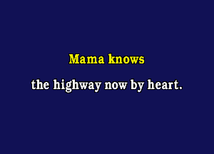 Mama knows

the highway now by heart.