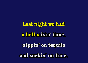 Last night we had

a hell-raisin' time.

nippin' on tequila

and Suckin' on lime.