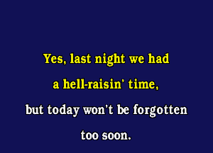 Yes. last night we had

a hcll-raisin' time.

but today won't be fergotten

(00 50011.