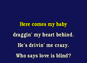 Here comes my baby
draggin' my heart behind.
He's drivin' me crazy.

Who says love is blind?