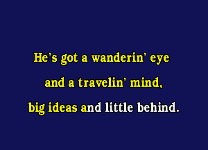 He's got a wanderin' eye

and a travelin' mind.

big ideas and little behind.